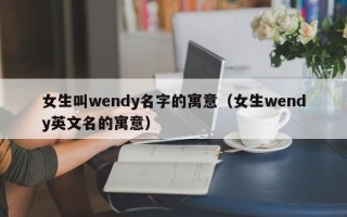 女生叫wendy名字的寓意（女生wendy英文名的寓意）