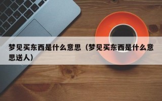 梦见买东西是什么意思（梦见买东西是什么意思送人）