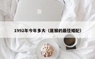 1992年今年多大（属猴的最佳婚配）