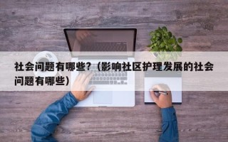 社会问题有哪些?（影响社区护理发展的社会问题有哪些）