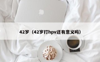 42岁（42岁打hpv还有意义吗）