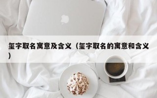 玺字取名寓意及含义（玺字取名的寓意和含义）