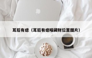 耳后有痣（耳后有痣暗藏财位置图片）