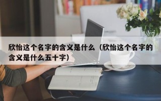 欣怡这个名字的含义是什么（欣怡这个名字的含义是什么五十字）