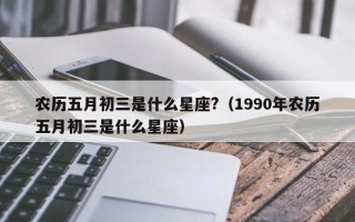 农历五月初三是什么星座?（1990年农历五月初三是什么星座）