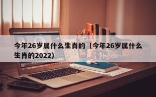 今年26岁属什么生肖的（今年26岁属什么生肖的2022）