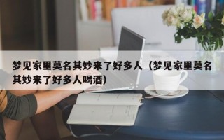 梦见家里莫名其妙来了好多人（梦见家里莫名其妙来了好多人喝酒）