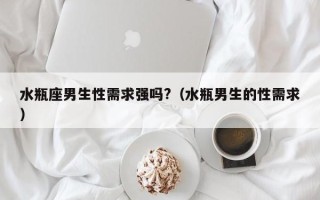 水瓶座男生性需求强吗?（水瓶男生的性需求）