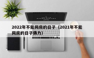 2022年不能同房的日子（2021年不能同房的日子佛力）