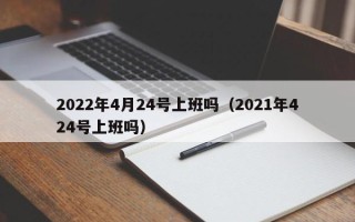 2022年4月24号上班吗（2021年424号上班吗）