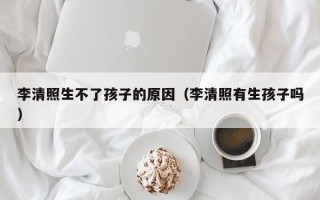 李清照生不了孩子的原因（李清照有生孩子吗）