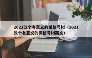 2021改个有意义的微信号id（2021改个有意义的微信号id英文）