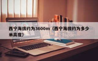 西宁海拔约为3600m（西宁海拔约为多少米高度）