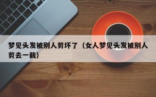 梦见头发被别人剪坏了（女人梦见头发被别人剪去一截）