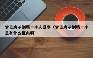 梦见房子倒塌一半人没事（梦见房子倒塌一半是有什么征兆啊）