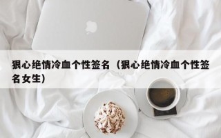 狠心绝情冷血个性签名（狠心绝情冷血个性签名女生）