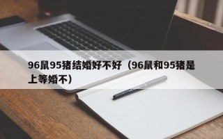 96鼠95猪结婚好不好（96鼠和95猪是上等婚不）