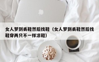 女人梦到丢鞋然后找鞋（女人梦到丢鞋然后找鞋穿两只不一样凉鞋）