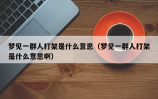 梦见一群人打架是什么意思（梦见一群人打架是什么意思啊）