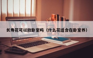 长寿花可以放卧室吗（什么花适合在卧室养）