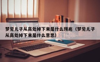 梦见儿子从高处掉下来是什么预兆（梦见儿子从高处掉下来是什么意思）