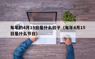 每年的4月15日是什么日子（每年4月15日是什么节日）