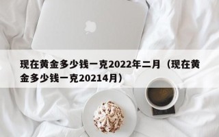 现在黄金多少钱一克2022年二月（现在黄金多少钱一克20214月）