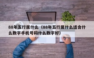 88年五行属什么（88年五行属什么适合什么数字手机号码什么数字好）