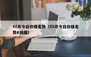 fil币今日价格走势（fil币今日价格走势K线图）