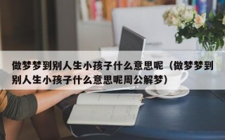 做梦梦到别人生小孩子什么意思呢（做梦梦到别人生小孩子什么意思呢周公解梦）