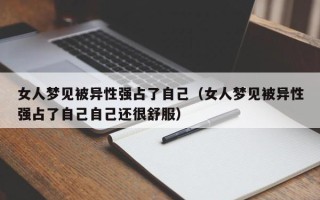 女人梦见被异性强占了自己（女人梦见被异性强占了自己自己还很舒服）