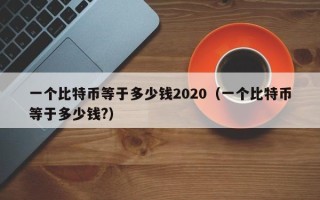 一个比特币等于多少钱2020（一个比特币等于多少钱?）