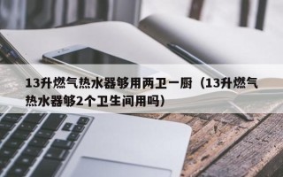 13升燃气热水器够用两卫一厨（13升燃气热水器够2个卫生间用吗）