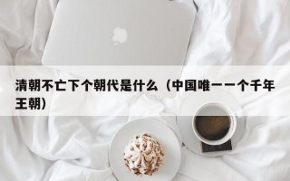 清朝不亡下个朝代是什么（中国唯一一个千年王朝）