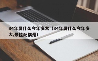 84年属什么今年多大（84年属什么今年多大,最佳配偶是）