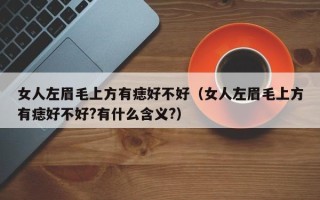 女人左眉毛上方有痣好不好（女人左眉毛上方有痣好不好?有什么含义?）