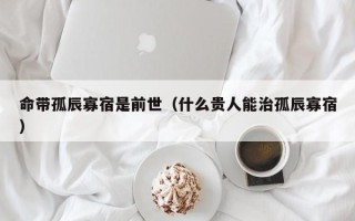 命带孤辰寡宿是前世（什么贵人能治孤辰寡宿）