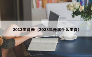 2012生肖表（2023年是属什么生肖）