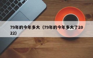 79年的今年多大（79年的今年多大了2022）