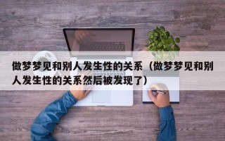 做梦梦见和别人发生性的关系（做梦梦见和别人发生性的关系然后被发现了）