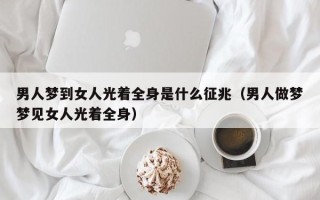 男人梦到女人光着全身是什么征兆（男人做梦梦见女人光着全身）