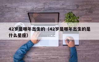 42岁是哪年出生的（42岁是哪年出生的是什么星座）