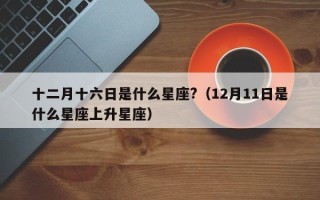 十二月十六日是什么星座?（12月11日是什么星座上升星座）