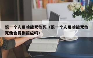 恨一个人用啥能咒他死（恨一个人用啥能咒他死他会得到报应吗）