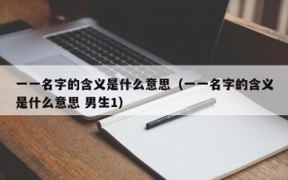 一一名字的含义是什么意思（一一名字的含义是什么意思 男生1）