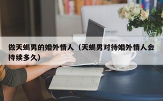 做天蝎男的婚外情人（天蝎男对待婚外情人会持续多久）