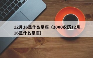 12月16是什么星座（2000农历12月16是什么星座）