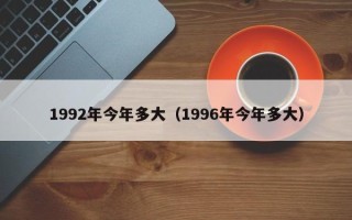 1992年今年多大（1996年今年多大）