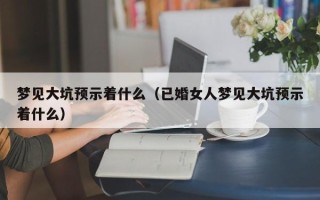 梦见大坑预示着什么（已婚女人梦见大坑预示着什么）