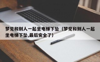 梦见和别人一起坐电梯下坠（梦见和别人一起坐电梯下坠,最后安全了）